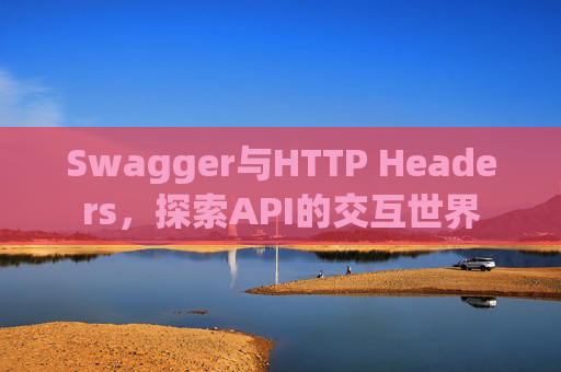 Swagger与HTTP Headers,探索API的交互世界